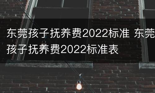 东莞孩子抚养费2022标准 东莞孩子抚养费2022标准表