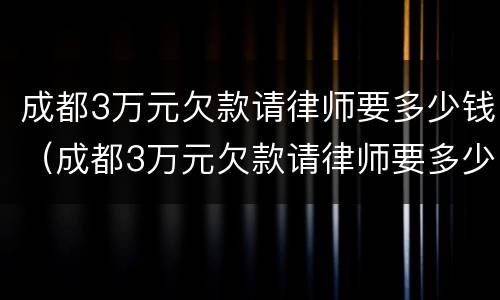 成都3万元欠款请律师要多少钱（成都3万元欠款请律师要多少钱呢）