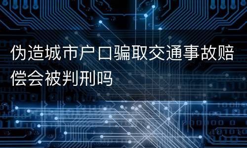 伪造城市户口骗取交通事故赔偿会被判刑吗