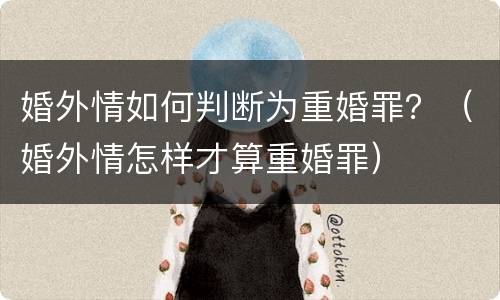 婚外情如何判断为重婚罪？（婚外情怎样才算重婚罪）