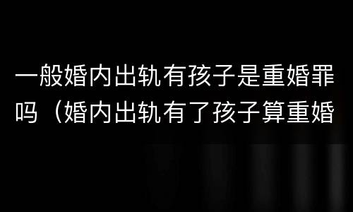 一般婚内出轨有孩子是重婚罪吗（婚内出轨有了孩子算重婚吗）