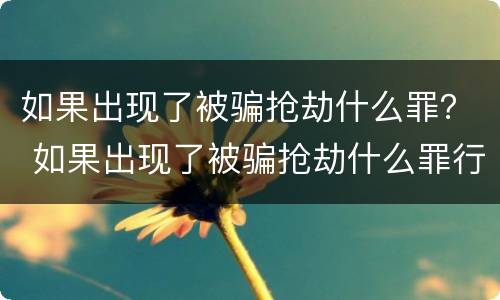 如果出现了被骗抢劫什么罪？ 如果出现了被骗抢劫什么罪行