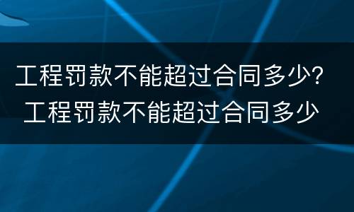 工程罚款不能超过合同多少？ 工程罚款不能超过合同多少