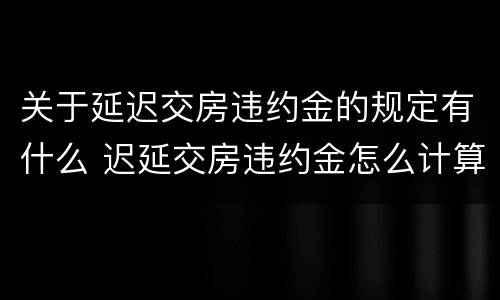 关于延迟交房违约金的规定有什么 迟延交房违约金怎么计算