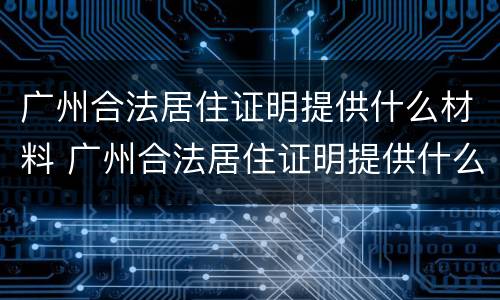 广州合法居住证明提供什么材料 广州合法居住证明提供什么材料打印