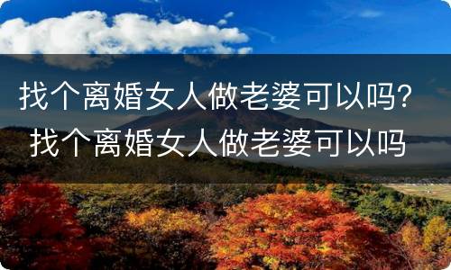 找个离婚女人做老婆可以吗？ 找个离婚女人做老婆可以吗