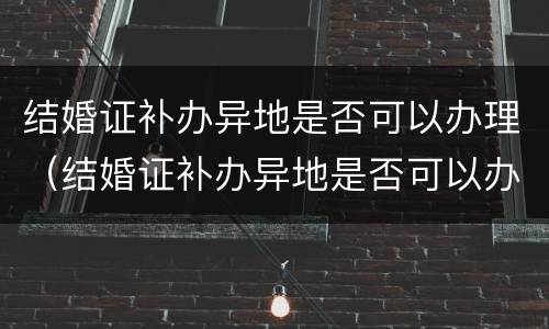 结婚证补办异地是否可以办理（结婚证补办异地是否可以办理离婚）