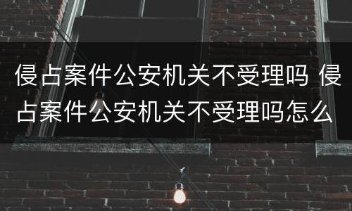 侵占案件公安机关不受理吗 侵占案件公安机关不受理吗怎么处理