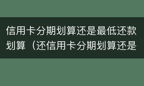 信用卡分期划算还是最低还款划算（还信用卡分期划算还是最低还款划算）