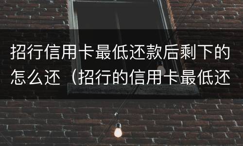 招行信用卡最低还款后剩下的怎么还（招行的信用卡最低还款额）