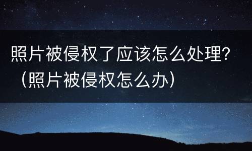 照片被侵权了应该怎么处理？（照片被侵权怎么办）