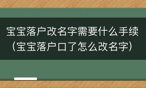 宝宝落户改名字需要什么手续（宝宝落户口了怎么改名字）