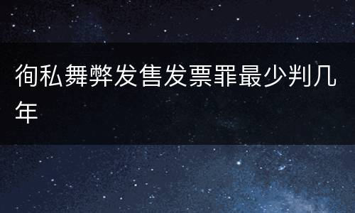 徇私舞弊发售发票罪最少判几年