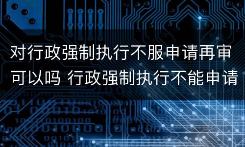 对行政强制执行不服申请再审可以吗 行政强制执行不能申请复议吗