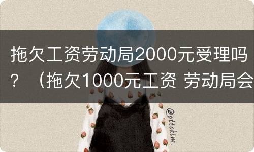 拖欠工资劳动局2000元受理吗？（拖欠1000元工资 劳动局会管吗）