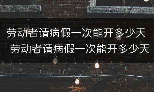 劳动者请病假一次能开多少天 劳动者请病假一次能开多少天的病假