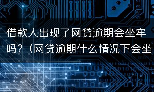 借款人出现了网贷逾期会坐牢吗?（网贷逾期什么情况下会坐牢）