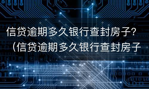 信贷逾期多久银行查封房子？（信贷逾期多久银行查封房子了）