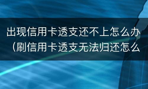 出现信用卡透支还不上怎么办（刷信用卡透支无法归还怎么办）
