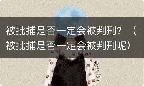 被批捕是否一定会被判刑？（被批捕是否一定会被判刑呢）