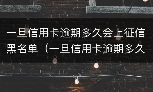 一旦信用卡逾期多久会上征信黑名单（一旦信用卡逾期多久会上征信黑名单呢）