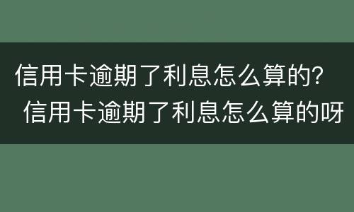 信用卡逾期了利息怎么算的？ 信用卡逾期了利息怎么算的呀