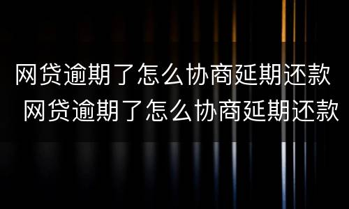 网贷逾期了怎么协商延期还款 网贷逾期了怎么协商延期还款呢