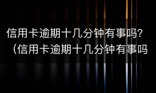 信用卡逾期十几分钟有事吗？（信用卡逾期十几分钟有事吗怎么办）