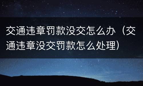 交通违章罚款没交怎么办（交通违章没交罚款怎么处理）