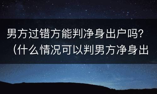 男方过错方能判净身出户吗？（什么情况可以判男方净身出户）