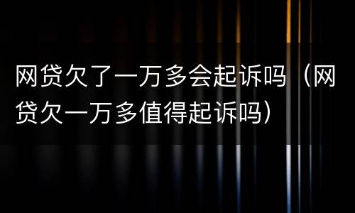 网贷欠了一万多会起诉吗（网贷欠一万多值得起诉吗）