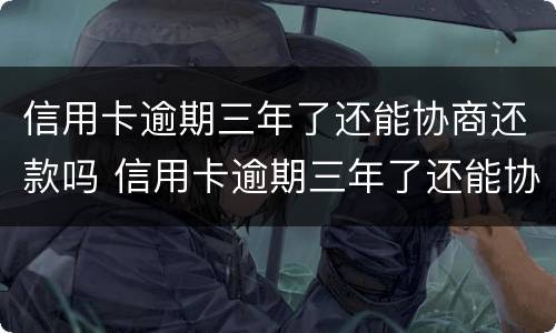 信用卡逾期三年了还能协商还款吗 信用卡逾期三年了还能协商还款吗