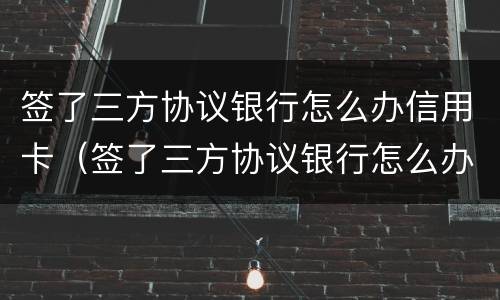 签了三方协议银行怎么办信用卡（签了三方协议银行怎么办信用卡呢）