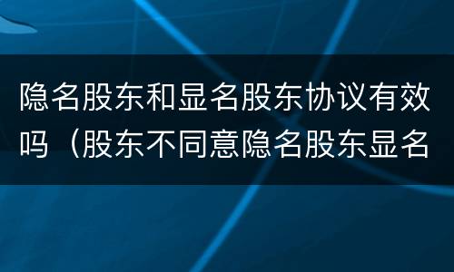 隐名股东和显名股东协议有效吗（股东不同意隐名股东显名怎么办）