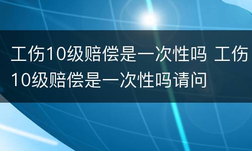 工伤10级赔偿是一次性吗 工伤10级赔偿是一次性吗请问