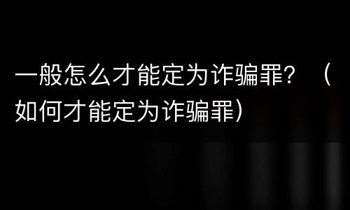 一般怎么才能定为诈骗罪？（如何才能定为诈骗罪）