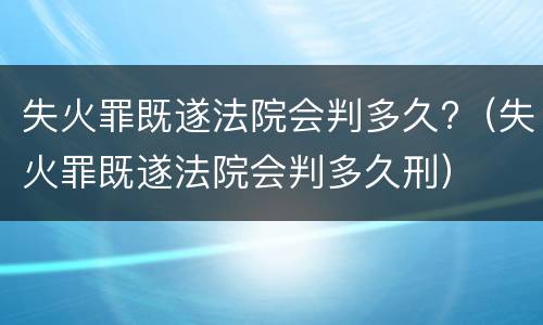 失火罪既遂法院会判多久?（失火罪既遂法院会判多久刑）