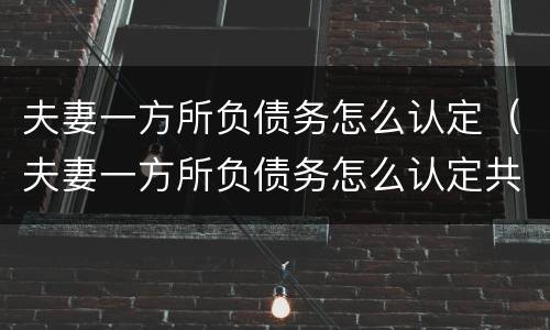 夫妻一方所负债务怎么认定（夫妻一方所负债务怎么认定共同财产）