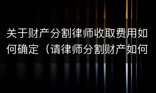 关于财产分割律师收取费用如何确定（请律师分割财产如何收费）