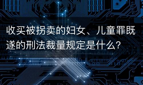 收买被拐卖的妇女、儿童罪既遂的刑法裁量规定是什么？