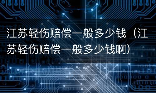江苏轻伤赔偿一般多少钱（江苏轻伤赔偿一般多少钱啊）