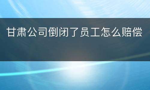甘肃公司倒闭了员工怎么赔偿