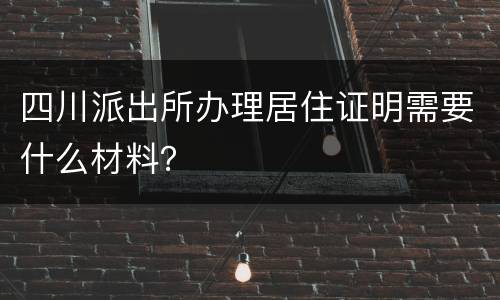 四川派出所办理居住证明需要什么材料？