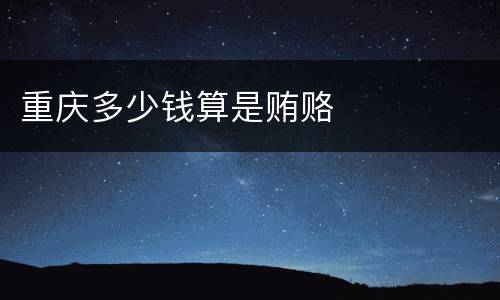 重庆多少钱算是贿赂