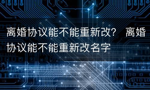 离婚协议能不能重新改？ 离婚协议能不能重新改名字