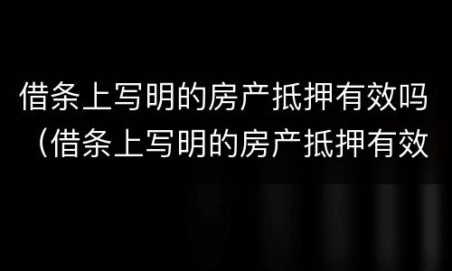 借条上写明的房产抵押有效吗（借条上写明的房产抵押有效吗怎么写）