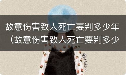 故意伤害致人死亡要判多少年（故意伤害致人死亡要判多少年刑）