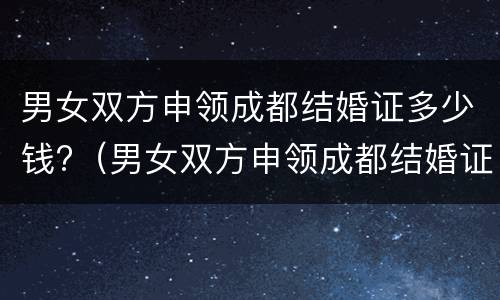 男女双方申领成都结婚证多少钱?（男女双方申领成都结婚证多少钱啊）