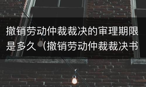 撤销劳动仲裁裁决的审理期限是多久（撤销劳动仲裁裁决书的条件）