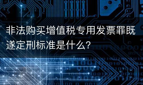 非法购买增值税专用发票罪既遂定刑标准是什么？